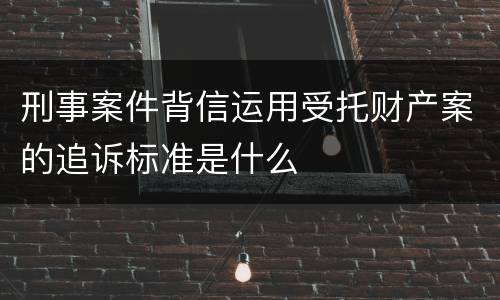 刑事案件背信运用受托财产案的追诉标准是什么
