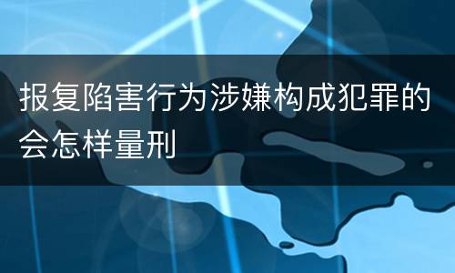 报复陷害行为涉嫌构成犯罪的会怎样量刑
