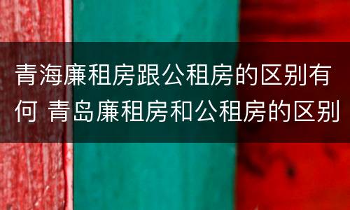 青海廉租房跟公租房的区别有何 青岛廉租房和公租房的区别