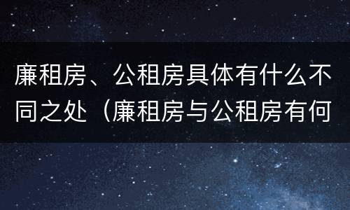 廉租房、公租房具体有什么不同之处（廉租房与公租房有何区别）