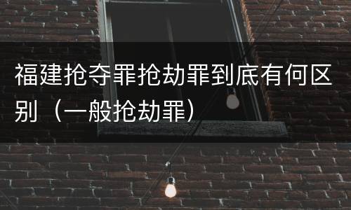 福建抢夺罪抢劫罪到底有何区别（一般抢劫罪）
