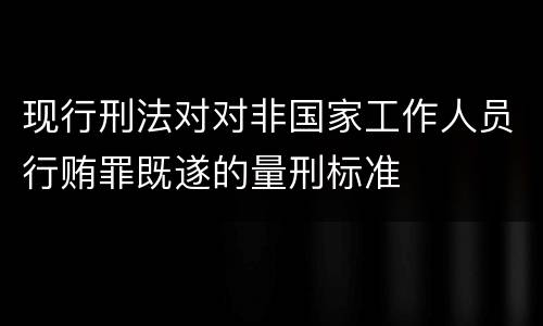现行刑法对对非国家工作人员行贿罪既遂的量刑标准