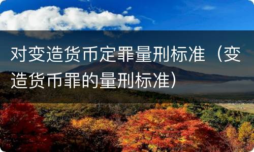 对变造货币定罪量刑标准（变造货币罪的量刑标准）
