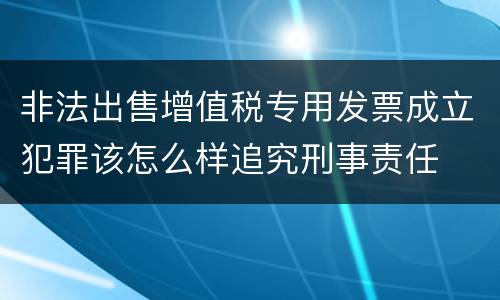 非法出售增值税专用发票成立犯罪该怎么样追究刑事责任