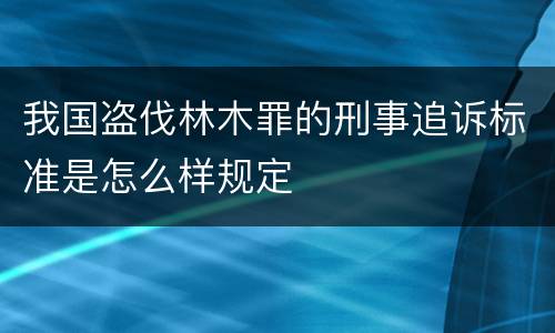 我国盗伐林木罪的刑事追诉标准是怎么样规定