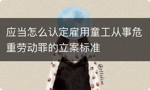 应当怎么认定雇用童工从事危重劳动罪的立案标准