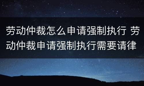 劳动仲裁怎么申请强制执行 劳动仲裁申请强制执行需要请律师吗