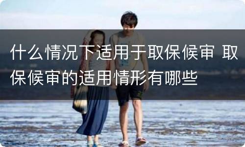 什么情况下适用于取保候审 取保候审的适用情形有哪些