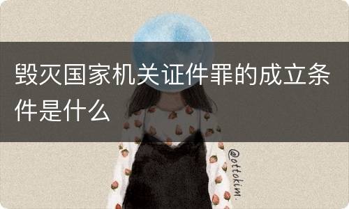 毁灭国家机关证件罪的成立条件是什么