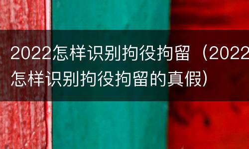 2022怎样识别拘役拘留（2022怎样识别拘役拘留的真假）
