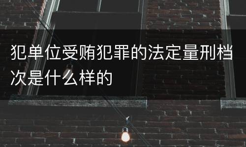 犯单位受贿犯罪的法定量刑档次是什么样的