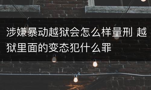 涉嫌暴动越狱会怎么样量刑 越狱里面的变态犯什么罪