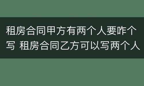 租房合同甲方有两个人要咋个写 租房合同乙方可以写两个人吗