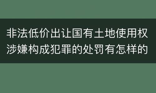 非法低价出让国有土地使用权涉嫌构成犯罪的处罚有怎样的标准
