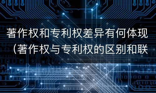 著作权和专利权差异有何体现（著作权与专利权的区别和联系）