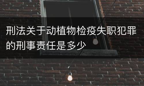 刑法关于动植物检疫失职犯罪的刑事责任是多少