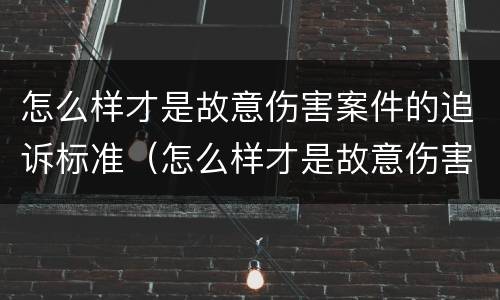 怎么样才是故意伤害案件的追诉标准（怎么样才是故意伤害案件的追诉标准呢）