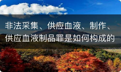 非法采集、供应血液、制作、供应血液制品罪是如何构成的