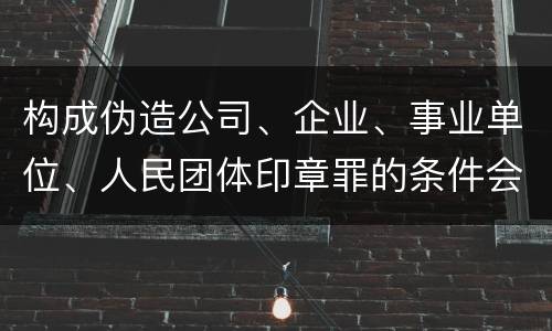 构成伪造公司、企业、事业单位、人民团体印章罪的条件会有什么