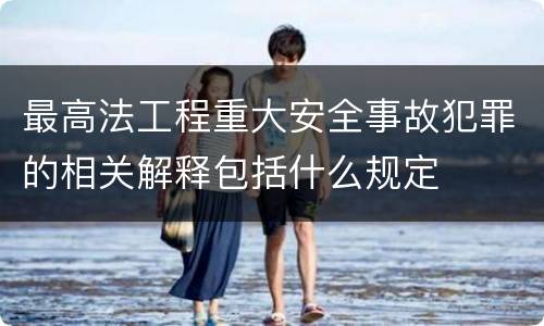 最高法工程重大安全事故犯罪的相关解释包括什么规定
