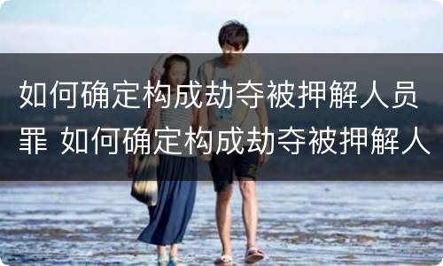 如何确定构成劫夺被押解人员罪 如何确定构成劫夺被押解人员罪行