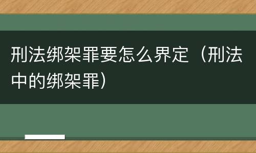 刑法绑架罪要怎么界定（刑法中的绑架罪）