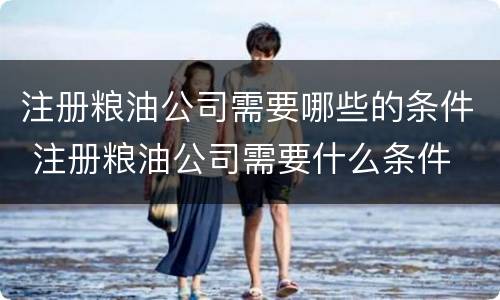注册粮油公司需要哪些的条件 注册粮油公司需要什么条件