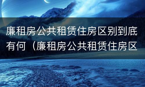 廉租房公共租赁住房区别到底有何（廉租房公共租赁住房区别到底有何不同）