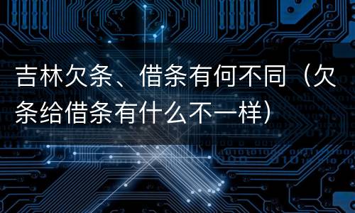 吉林欠条、借条有何不同（欠条给借条有什么不一样）