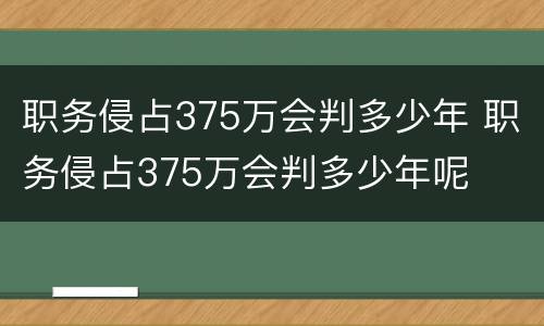 职务侵占375万会判多少年 职务侵占375万会判多少年呢