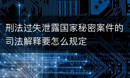刑法过失泄露国家秘密案件的司法解释要怎么规定