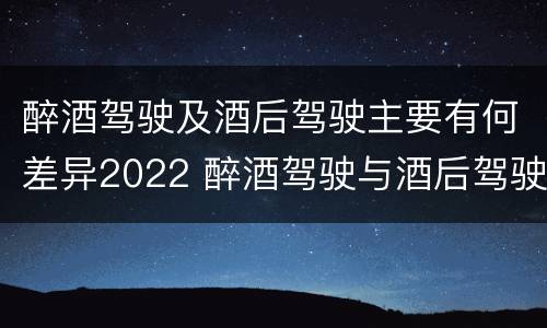 醉酒驾驶及酒后驾驶主要有何差异2022 醉酒驾驶与酒后驾驶的区别