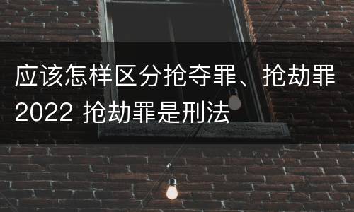 应该怎样区分抢夺罪、抢劫罪2022 抢劫罪是刑法
