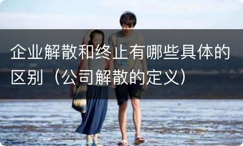 企业解散和终止有哪些具体的区别（公司解散的定义）