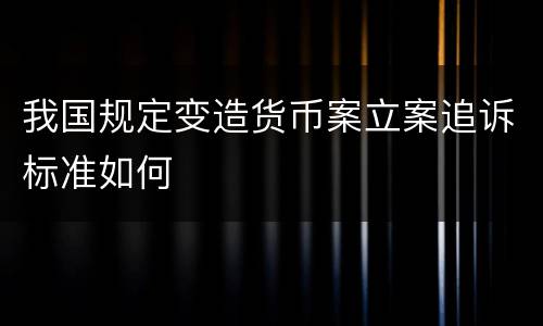 我国规定变造货币案立案追诉标准如何