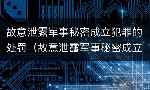 故意泄露军事秘密成立犯罪的处罚（故意泄露军事秘密成立犯罪的处罚决定书）