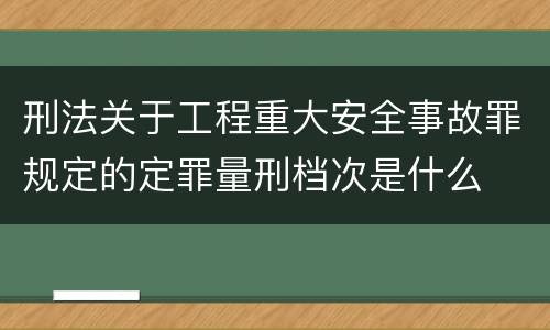 刑法关于工程重大安全事故罪规定的定罪量刑档次是什么