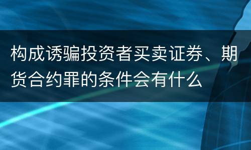 构成诱骗投资者买卖证券、期货合约罪的条件会有什么