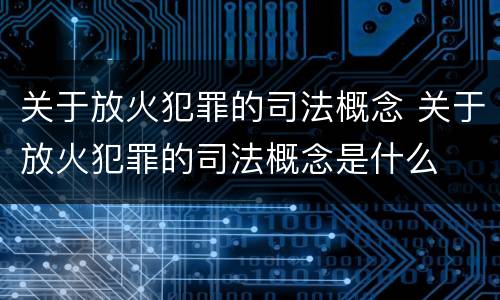 关于放火犯罪的司法概念 关于放火犯罪的司法概念是什么