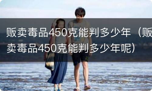 贩卖毒品450克能判多少年（贩卖毒品450克能判多少年呢）