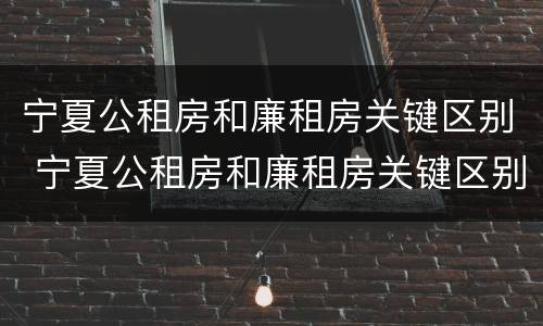 宁夏公租房和廉租房关键区别 宁夏公租房和廉租房关键区别在哪