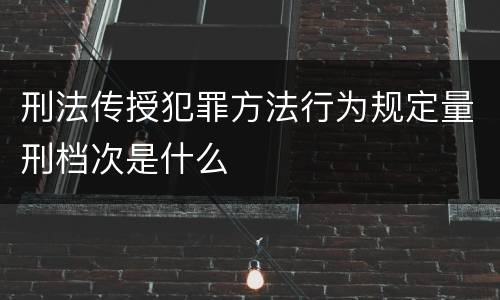 刑法传授犯罪方法行为规定量刑档次是什么