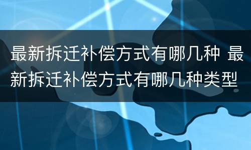最新拆迁补偿方式有哪几种 最新拆迁补偿方式有哪几种类型