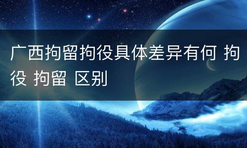 广西拘留拘役具体差异有何 拘役 拘留 区别
