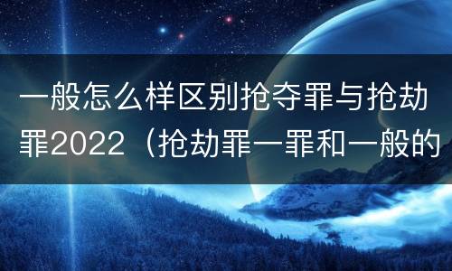一般怎么样区别抢夺罪与抢劫罪2022（抢劫罪一罪和一般的抢劫罪）