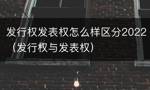 发行权发表权怎么样区分2022（发行权与发表权）