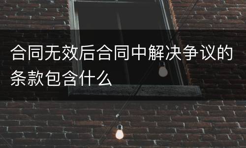 合同无效后合同中解决争议的条款包含什么