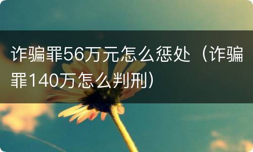 诈骗罪56万元怎么惩处（诈骗罪140万怎么判刑）