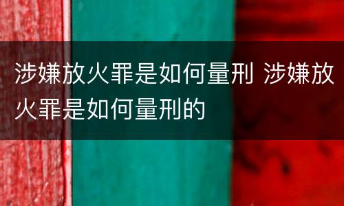 涉嫌放火罪是如何量刑 涉嫌放火罪是如何量刑的