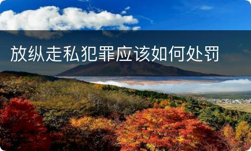 放纵走私犯罪应该如何处罚